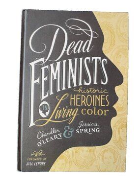 Dead Feminists Historic Heroines in Living Color Chandler O'Leary Jessica Spring